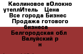 Каолиновое вОлокно утеплИтель › Цена ­ 100 - Все города Бизнес » Продажа готового бизнеса   . Белгородская обл.,Валуйский р-н